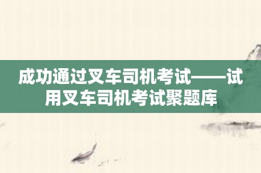 成功通过叉车司机考试——试用叉车司机考试聚题库