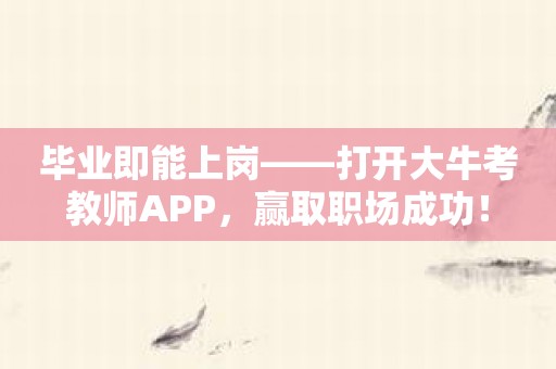 毕业即能上岗——打开大牛考教师APP，赢取职场成功！