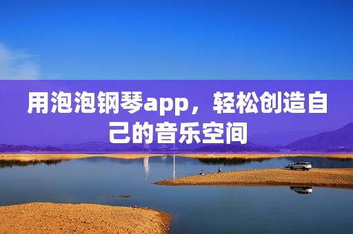 用泡泡钢琴app，轻松创造自己的音乐空间