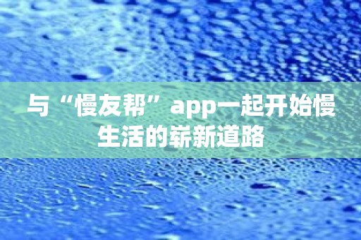 与“慢友帮”app一起开始慢生活的崭新道路