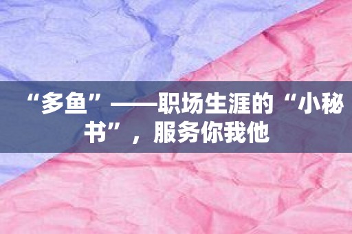 “多鱼”——职场生涯的“小秘书”，服务你我他