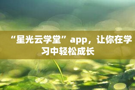 “星光云学堂”app，让你在学习中轻松成长