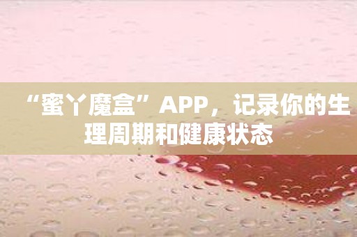 “蜜丫魔盒”APP，记录你的生理周期和健康状态