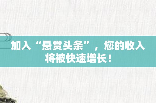 加入“悬赏头条”，您的收入将被快速增长！