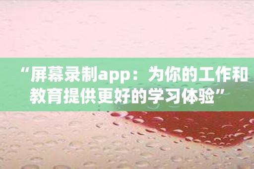 “屏幕录制app：为你的工作和教育提供更好的学习体验”