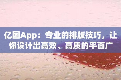 亿图App：专业的排版技巧，让你设计出高效、高质的平面广告