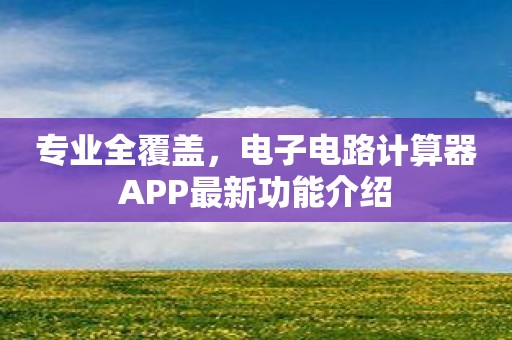 专业全覆盖，电子电路计算器APP最新功能介绍