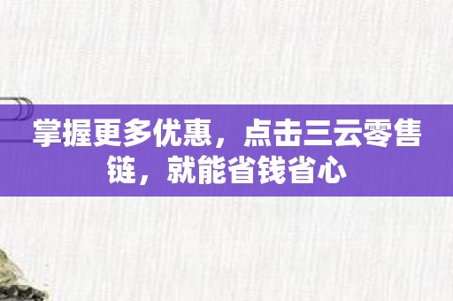 掌握更多优惠，点击三云零售链，就能省钱省心