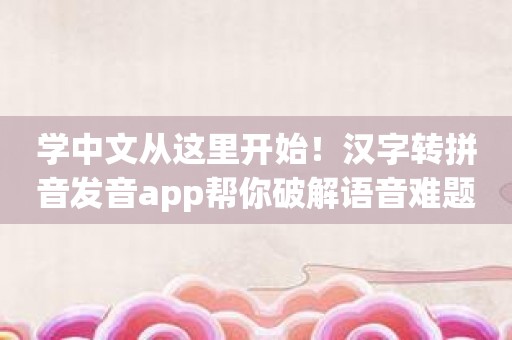 学中文从这里开始！汉字转拼音发音app帮你破解语音难题