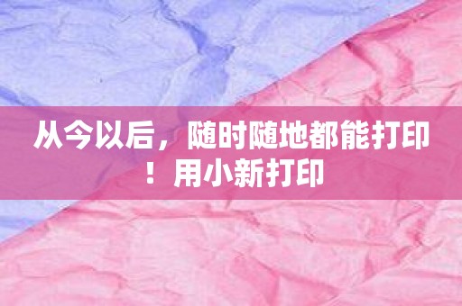 从今以后，随时随地都能打印！用小新打印