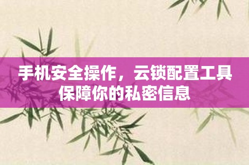 手机安全操作，云锁配置工具保障你的私密信息