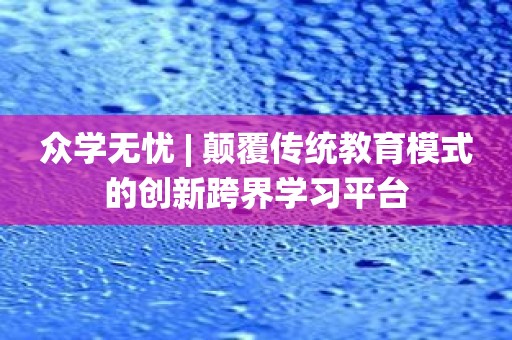 众学无忧 | 颠覆传统教育模式的创新跨界学习平台