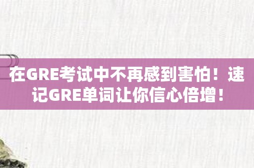 在GRE考试中不再感到害怕！速记GRE单词让你信心倍增！