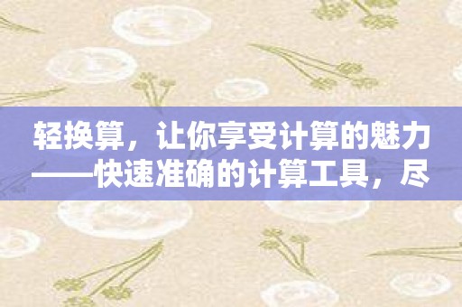 轻换算，让你享受计算的魅力——快速准确的计算工具，尽在你的手心！