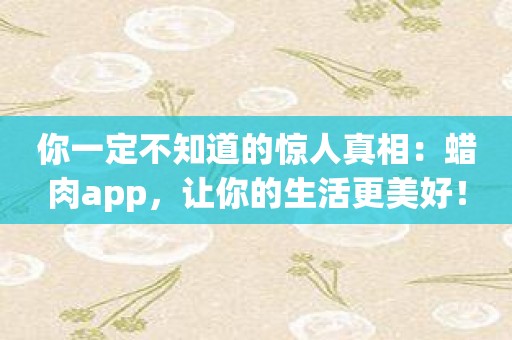 你一定不知道的惊人真相：蜡肉app，让你的生活更美好！