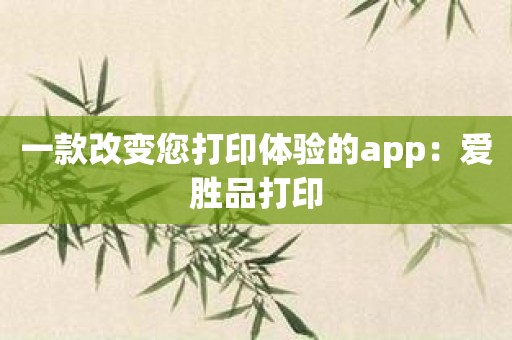 一款改变您打印体验的app：爱胜品打印