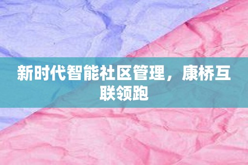 新时代智能社区管理，康桥互联领跑