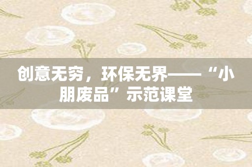 创意无穷，环保无界——“小朋废品”示范课堂