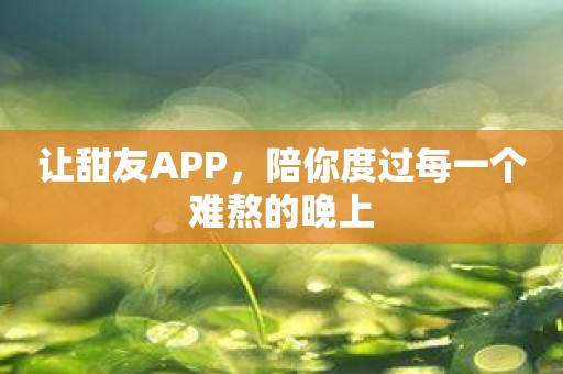 让甜友APP，陪你度过每一个难熬的晚上