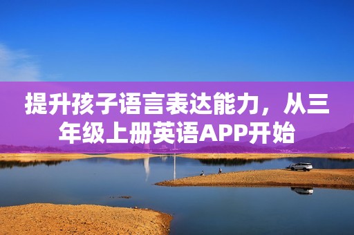 提升孩子语言表达能力，从三年级上册英语APP开始