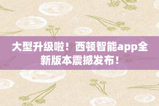 大型升级啦！西顿智能app全新版本震撼发布！