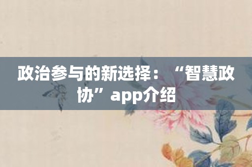 政治参与的新选择：“智慧政协”app介绍