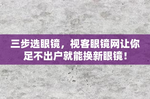 三步选眼镜，视客眼镜网让你足不出户就能换新眼镜！