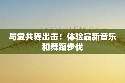 与爱共舞出击！体验最新音乐和舞蹈步伐