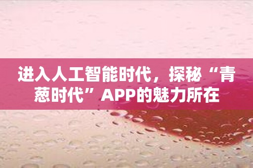 进入人工智能时代，探秘“青葱时代”APP的魅力所在