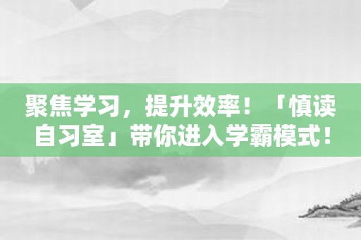 聚焦学习，提升效率！「慎读自习室」带你进入学霸模式！