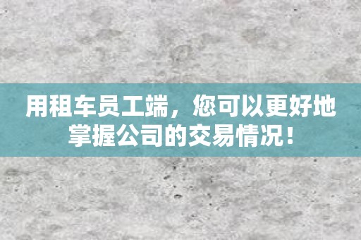 用租车员工端，您可以更好地掌握公司的交易情况！