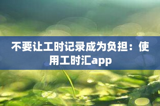 不要让工时记录成为负担：使用工时汇app