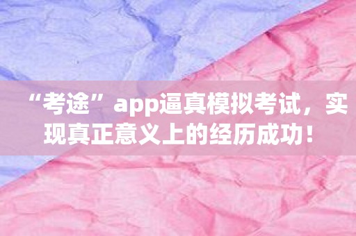 “考途”app逼真模拟考试，实现真正意义上的经历成功！