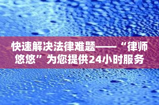 快速解决法律难题——“律师悠悠”为您提供24小时服务