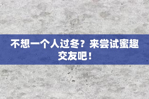 不想一个人过冬？来尝试蜜趣交友吧！