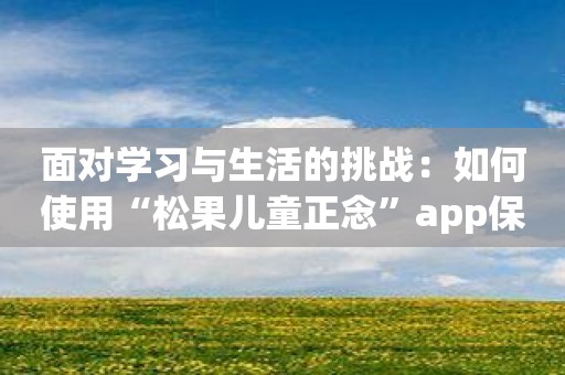 面对学习与生活的挑战：如何使用“松果儿童正念”app保持冷静