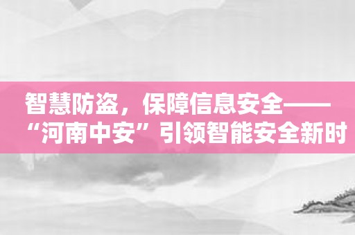 智慧防盗，保障信息安全——“河南中安”引领智能安全新时代