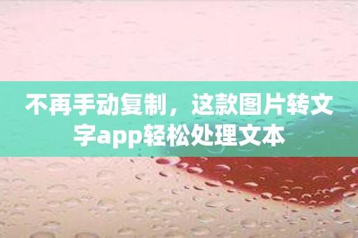 不再手动复制，这款图片转文字app轻松处理文本