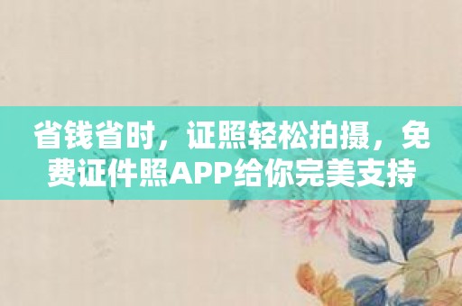 省钱省时，证照轻松拍摄，免费证件照APP给你完美支持