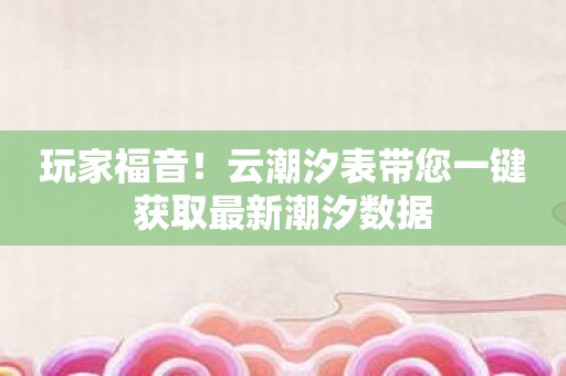 玩家福音！云潮汐表带您一键获取最新潮汐数据