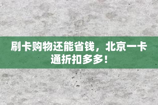 刷卡购物还能省钱，北京一卡通折扣多多！