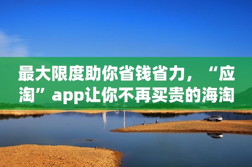 最大限度助你省钱省力，“应淘”app让你不再买贵的海淘物品