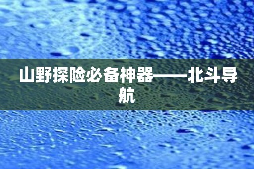 山野探险必备神器——北斗导航