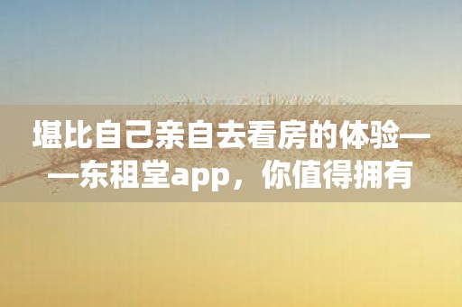 堪比自己亲自去看房的体验——东租堂app，你值得拥有