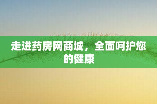 走进药房网商城，全面呵护您的健康