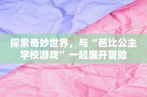 探索奇妙世界，与“芭比公主学校游戏”一起展开冒险