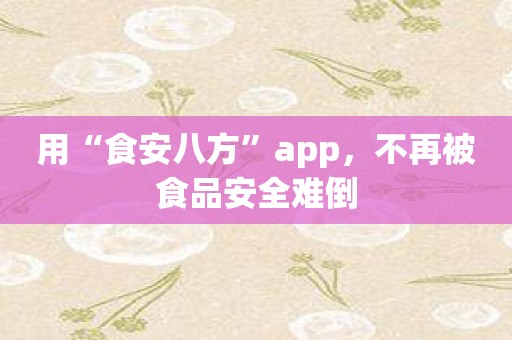 用“食安八方”app，不再被食品安全难倒