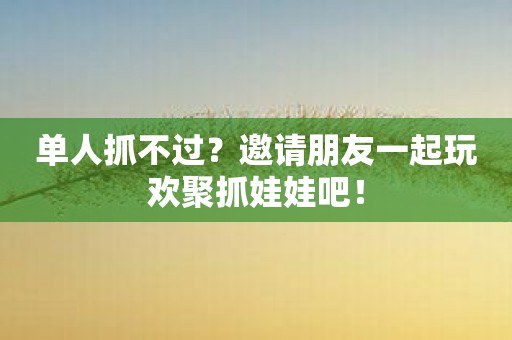 单人抓不过？邀请朋友一起玩欢聚抓娃娃吧！