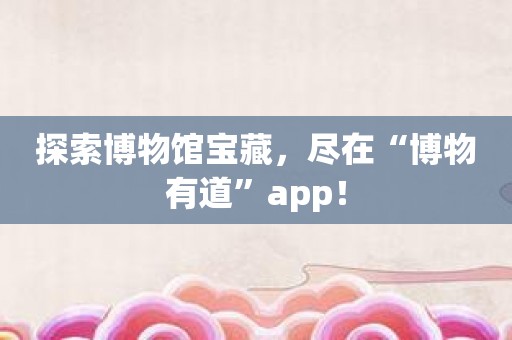 探索博物馆宝藏，尽在“博物有道”app！