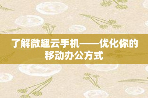 了解微趣云手机——优化你的移动办公方式